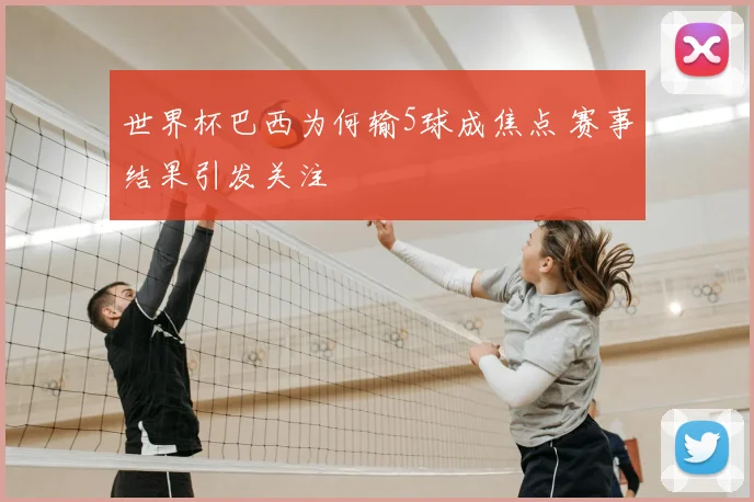 世界杯巴西为何输5球成焦点 赛事结果引发关注