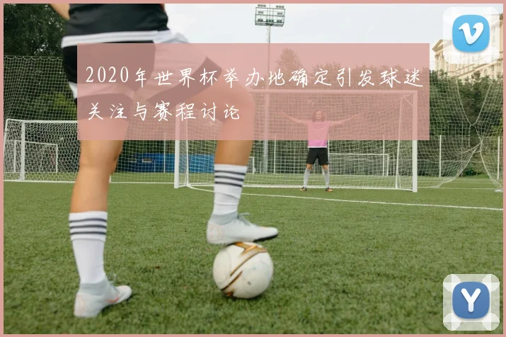 2020年世界杯举办地确定引发球迷关注与赛程讨论