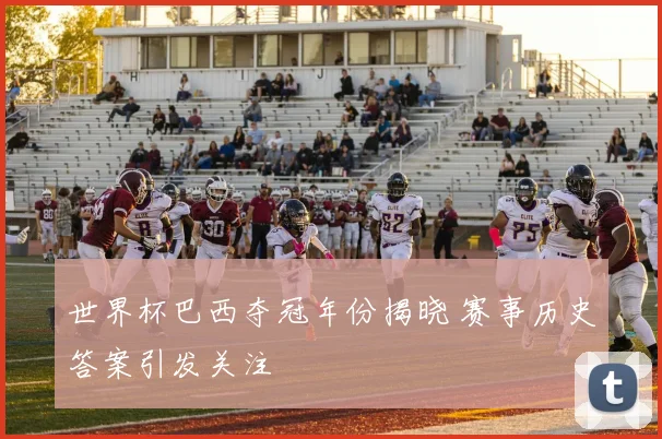 世界杯巴西夺冠年份揭晓 赛事历史答案引发关注