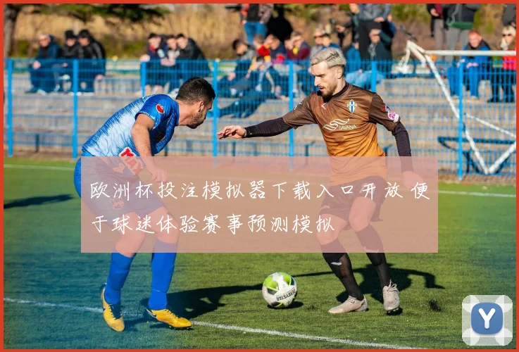 欧洲杯投注模拟器下载入口开放 便于球迷体验赛事预测模拟