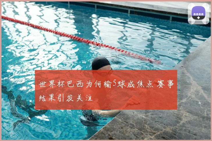 世界杯巴西为何输5球成焦点 赛事结果引发关注