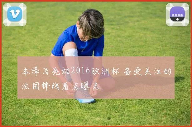 本泽马亮相2016欧洲杯 备受关注的法国锋线看点曝光