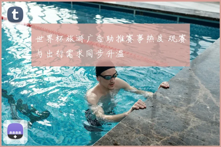世界杯旅游广告助推赛事热度 观赛与出行需求同步升温