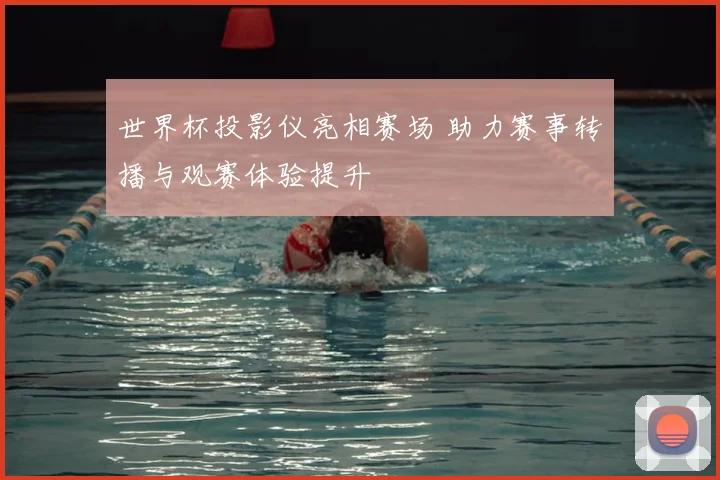 世界杯投影仪亮相赛场 助力赛事转播与观赛体验提升