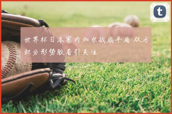 世界杯日本塞内加尔战成平局 双方积分形势胶着引关注