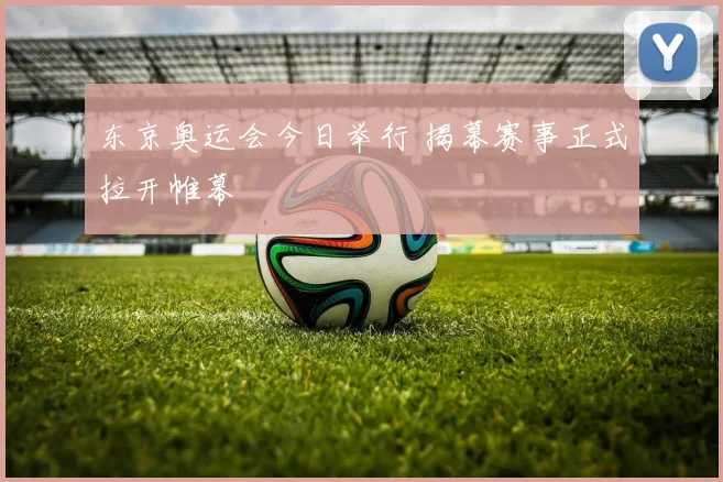 东京奥运会今日举行 揭幕赛事正式拉开帷幕