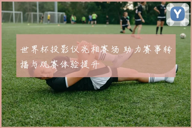 世界杯投影仪亮相赛场 助力赛事转播与观赛体验提升