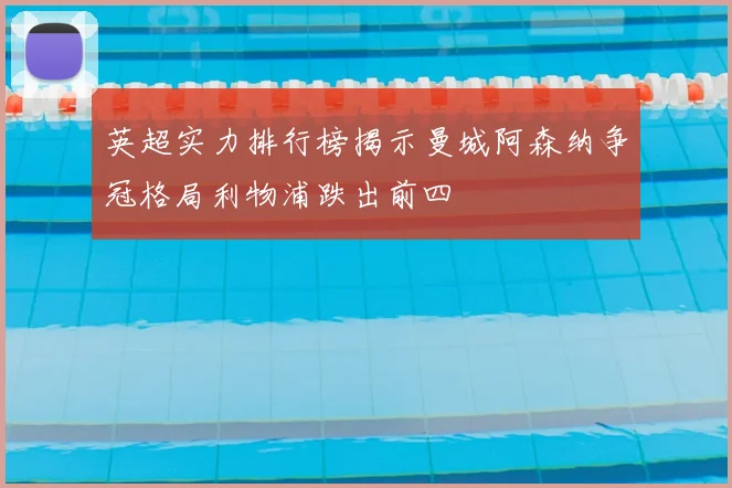 英超实力排行榜揭示曼城阿森纳争冠格局利物浦跌出前四