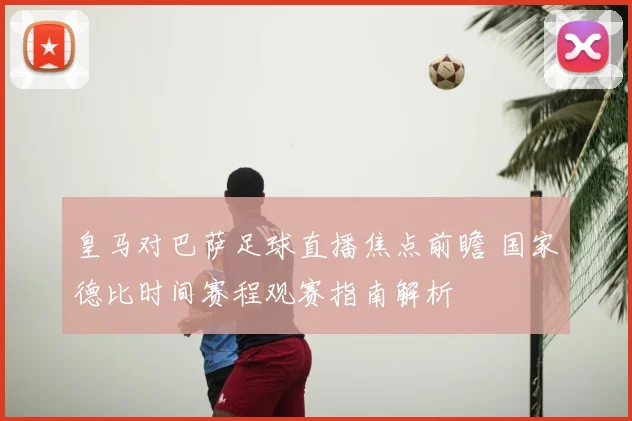 皇马对巴萨足球直播焦点前瞻 国家德比时间赛程观赛指南解析