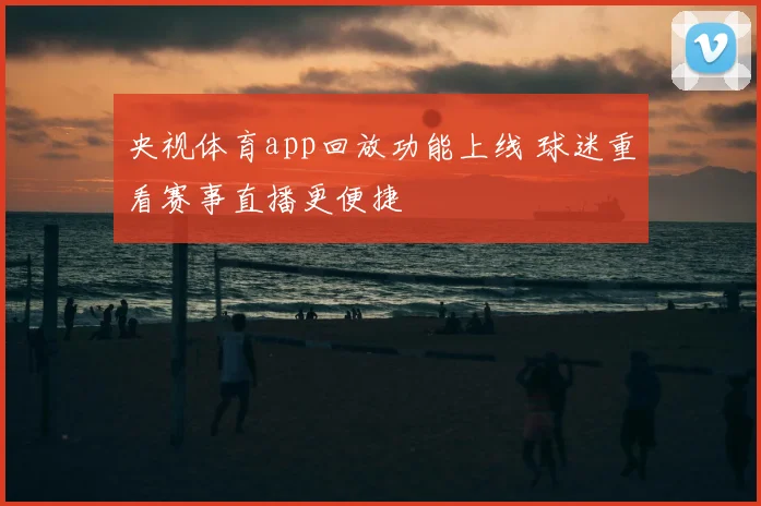 央视体育app回放功能上线 球迷重看赛事直播更便捷