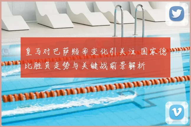 皇马对巴萨赔率变化引关注 国家德比胜负走势与关键战前景解析