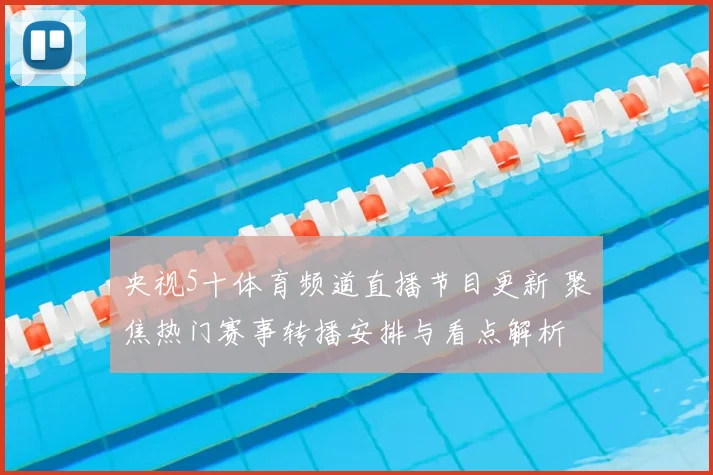 央视5十体育频道直播节目更新 聚焦热门赛事转播安排与看点解析