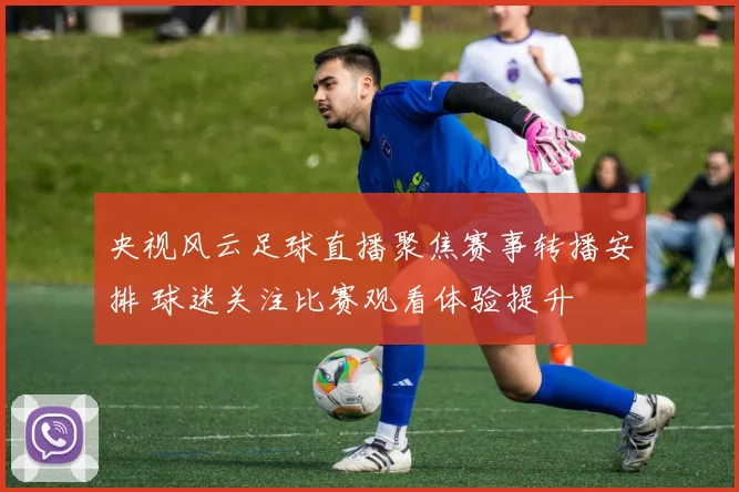 央视风云足球直播聚焦赛事转播安排 球迷关注比赛观看体验提升