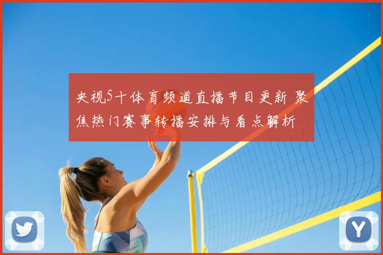 央视5十体育频道直播节目更新 聚焦热门赛事转播安排与看点解析