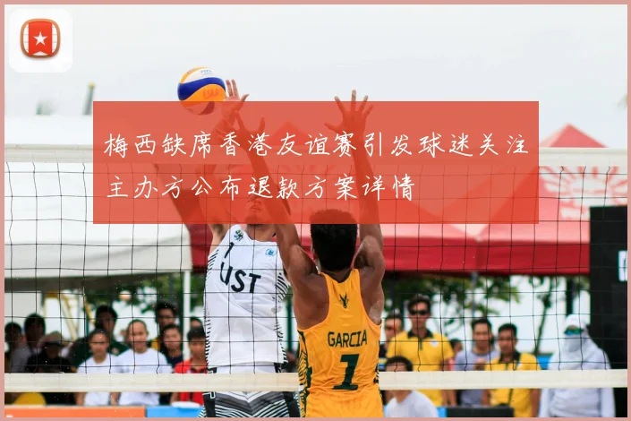 梅西缺席香港友谊赛引发球迷关注主办方公布退款方案详情