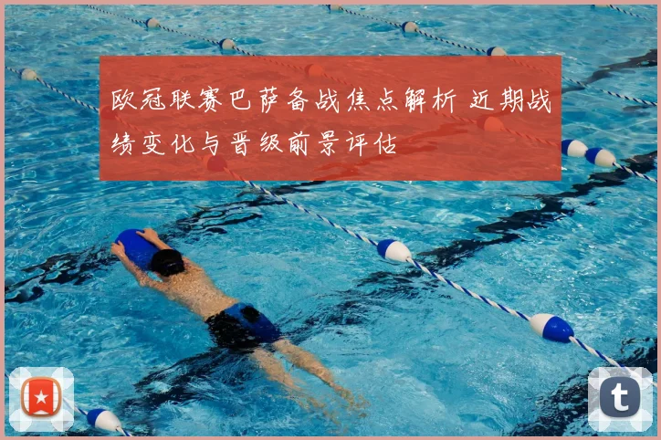 欧冠联赛巴萨备战焦点解析 近期战绩变化与晋级前景评估