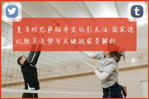 皇马对巴萨赔率变化引关注 国家德比胜负走势与关键战前景解析