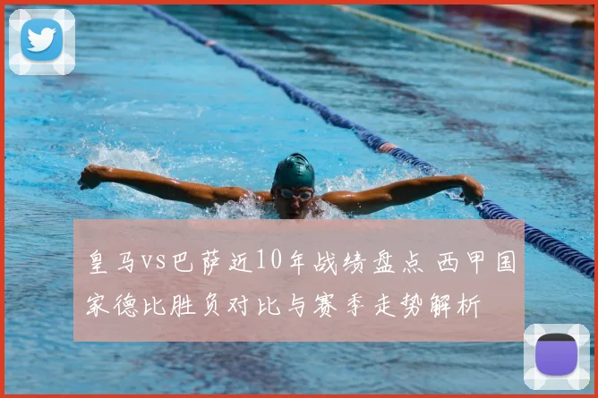皇马vs巴萨近10年战绩盘点 西甲国家德比胜负对比与赛季走势解析