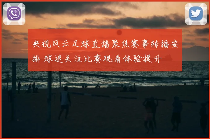 央视风云足球直播聚焦赛事转播安排 球迷关注比赛观看体验提升