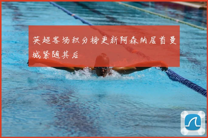 英超客场积分榜更新阿森纳居首曼城紧随其后