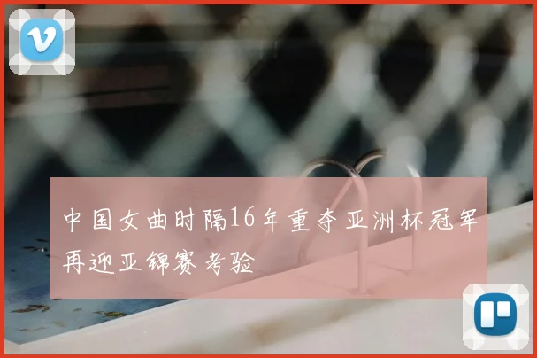 中国女曲时隔16年重夺亚洲杯冠军再迎亚锦赛考验