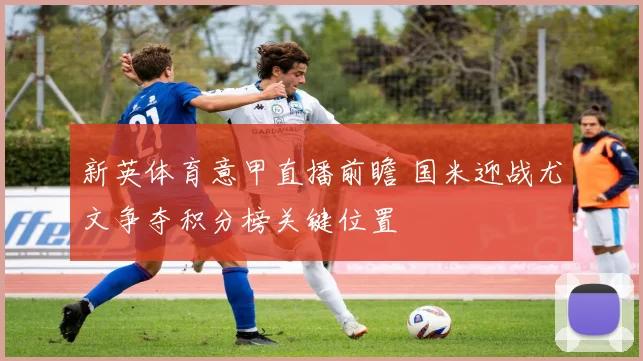 新英体育意甲直播前瞻 国米迎战尤文争夺积分榜关键位置