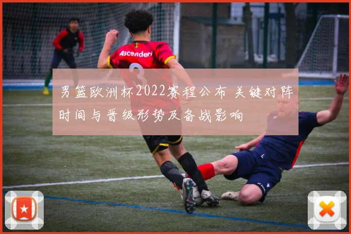 男篮欧洲杯2022赛程公布 关键对阵时间与晋级形势及备战影响