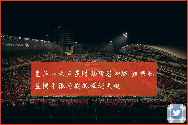 皇马七大巨星时期阵容回顾 经典配置揭示银河战舰崛起关键