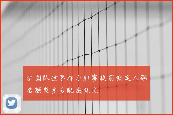 法国队世界杯小组赛提前锁定八强名额奖金分配成焦点