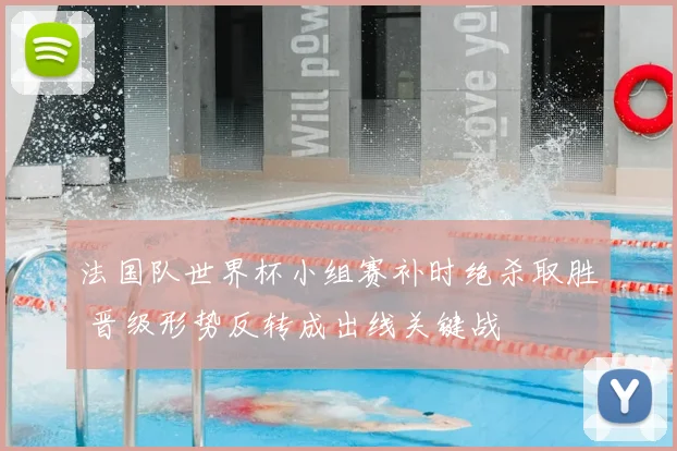 法国队世界杯小组赛补时绝杀取胜 晋级形势反转成出线关键战