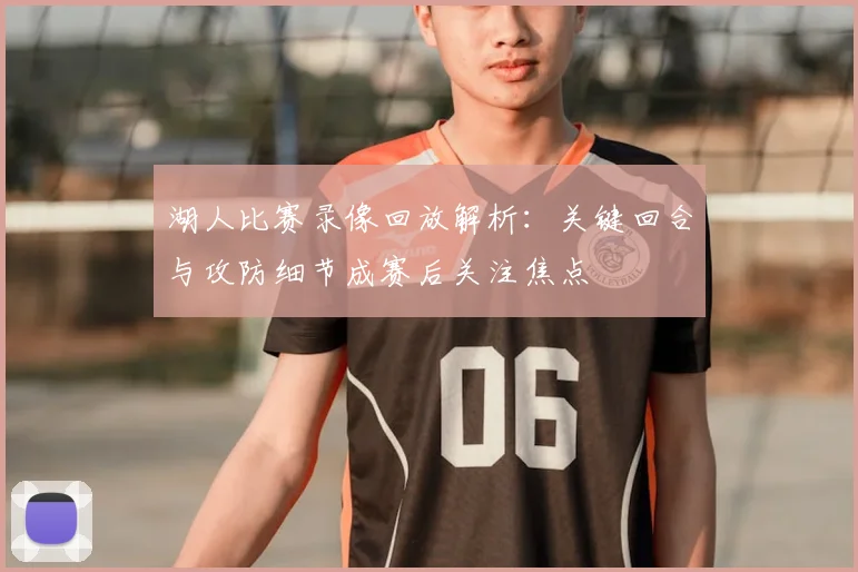 湖人比赛录像回放解析：关键回合与攻防细节成赛后关注焦点