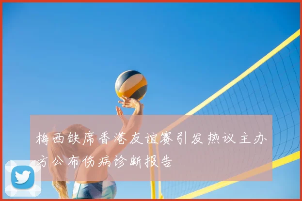 梅西缺席香港友谊赛引发热议主办方公布伤病诊断报告