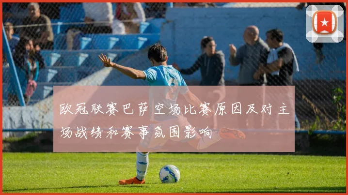 欧冠联赛巴萨空场比赛原因及对主场战绩和赛事氛围影响