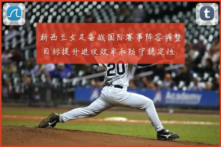 新西兰女足备战国际赛事阵容调整 目标提升进攻效率和防守稳定性