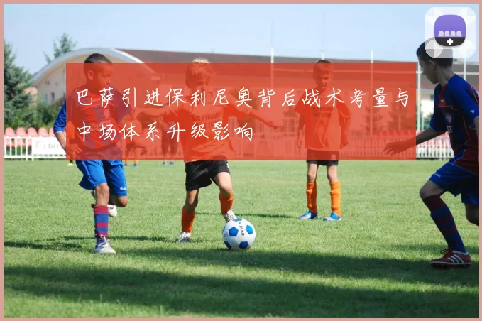 巴萨引进保利尼奥背后战术考量与中场体系升级影响