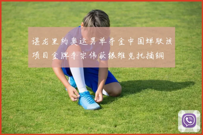 谌龙里约奥运男单夺金中国蝉联该项目金牌李宗伟获银维克托摘铜