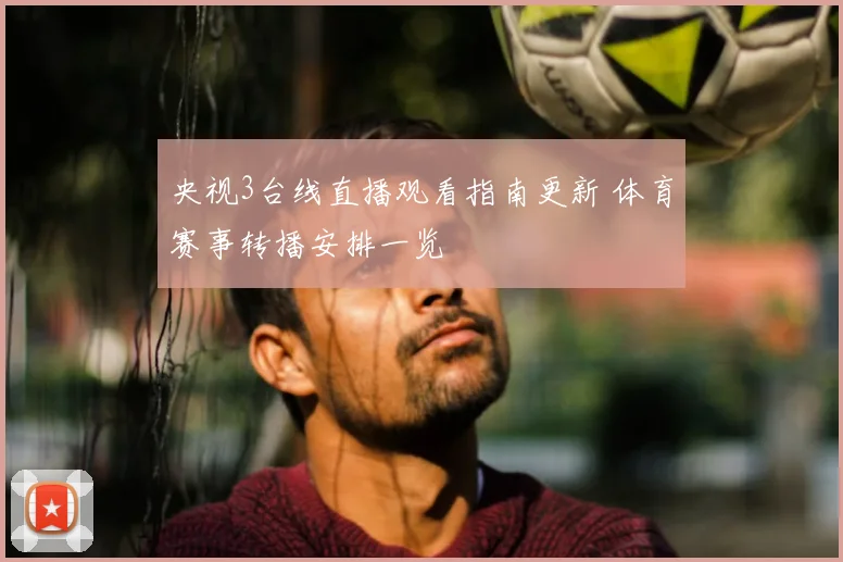央视3台线直播观看指南更新 体育赛事转播安排一览