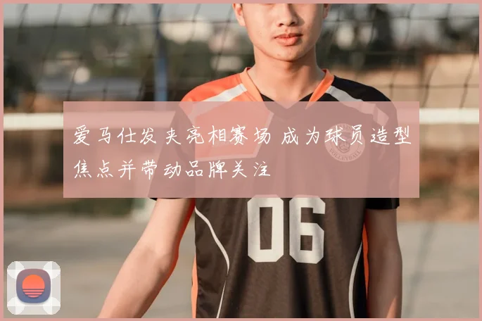 爱马仕发夹亮相赛场 成为球员造型焦点并带动品牌关注